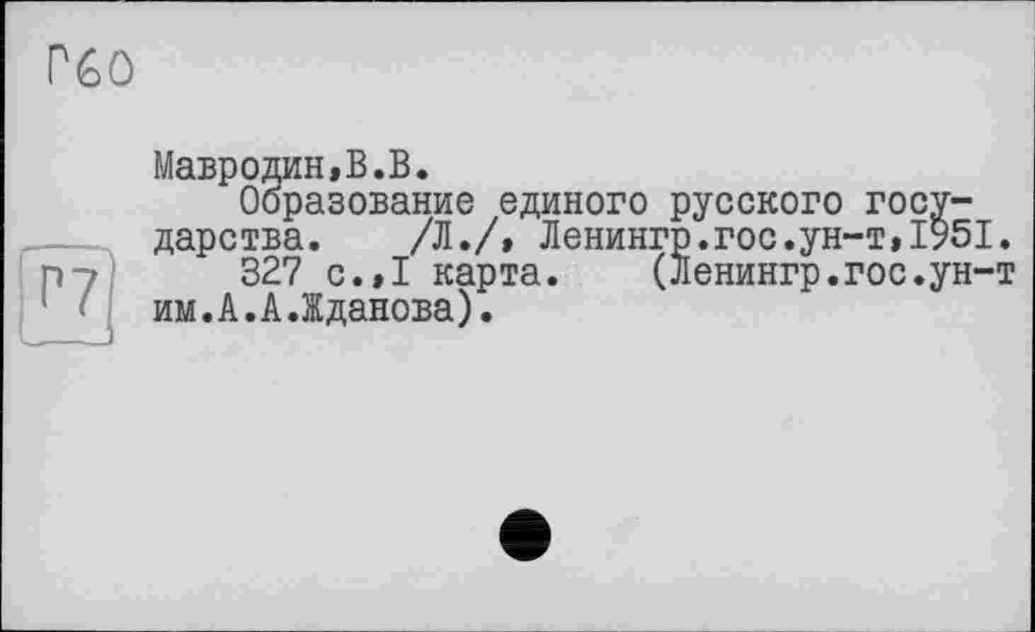 ﻿
Мавродин,В.В.
Образование единого русского государства. /Л./, Ленингр.гос.ун-т,1951.
327 с.,1 карта. (ленингр.гос.ун-т им.А.А.Жданова).